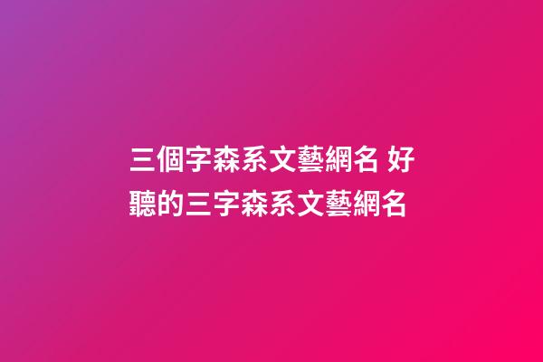 三個字森系文藝網名 好聽的三字森系文藝網名
